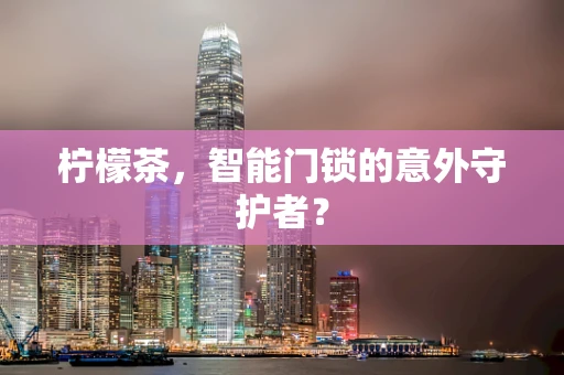 柠檬茶，智能门锁的意外守护者？