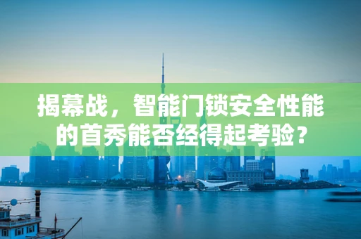 揭幕战，智能门锁安全性能的首秀能否经得起考验？