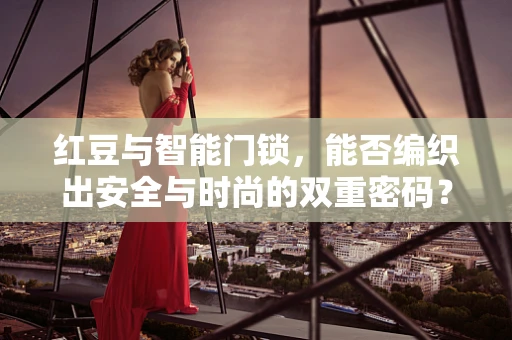 红豆与智能门锁，能否编织出安全与时尚的双重密码？