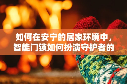 如何在安宁的居家环境中，智能门锁如何扮演守护者的角色？