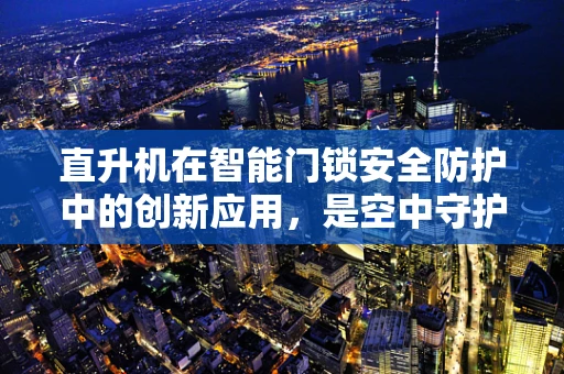 直升机在智能门锁安全防护中的创新应用，是空中守护者还是多余之举？