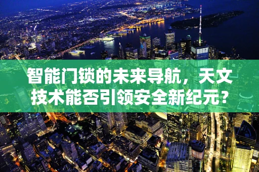 智能门锁的未来导航，天文技术能否引领安全新纪元？
