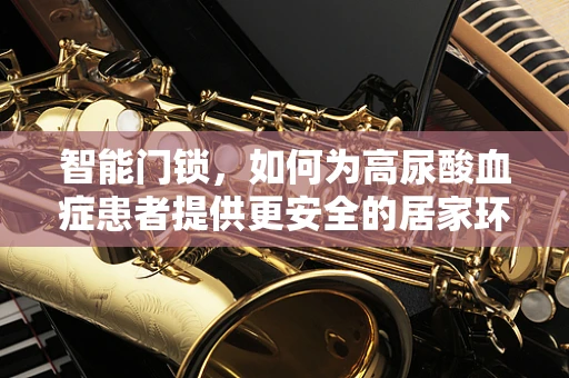 智能门锁，如何为高尿酸血症患者提供更安全的居家环境？