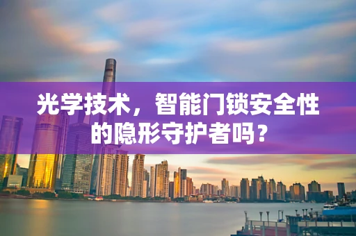 光学技术，智能门锁安全性的隐形守护者吗？