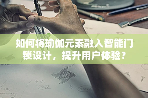 如何将瑜伽元素融入智能门锁设计，提升用户体验？