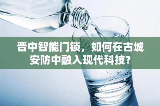 晋中智能门锁，如何在古城安防中融入现代科技？