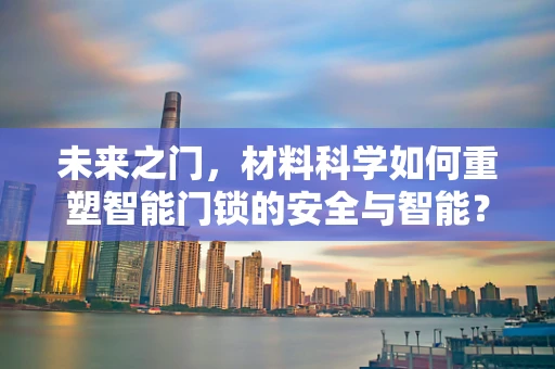 未来之门，材料科学如何重塑智能门锁的安全与智能？
