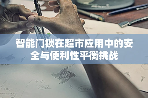 智能门锁在超市应用中的安全与便利性平衡挑战