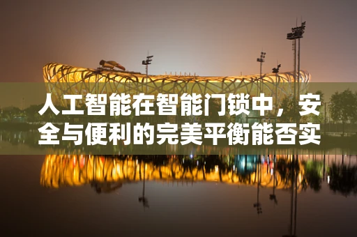 人工智能在智能门锁中，安全与便利的完美平衡能否实现？