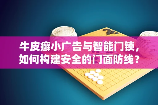 牛皮癣小广告与智能门锁，如何构建安全的门面防线？