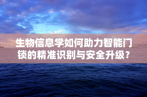 生物信息学如何助力智能门锁的精准识别与安全升级？