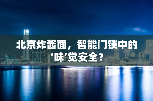 北京炸酱面，智能门锁中的‘味’觉安全？