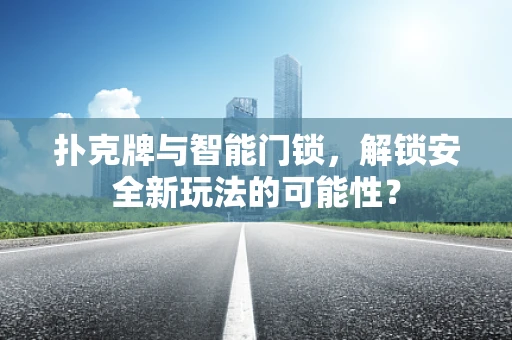 扑克牌与智能门锁，解锁安全新玩法的可能性？