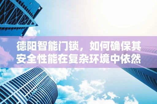 德阳智能门锁，如何确保其安全性能在复杂环境中依然坚如磐石？