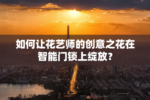 如何让花艺师的创意之花在智能门锁上绽放？