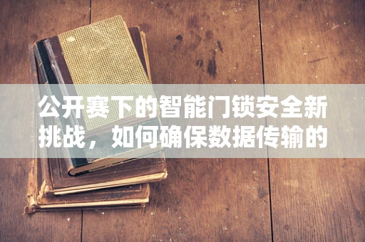公开赛下的智能门锁安全新挑战，如何确保数据传输的透明与安全？