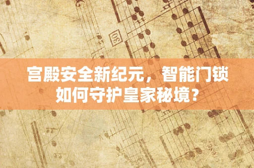 宫殿安全新纪元，智能门锁如何守护皇家秘境？