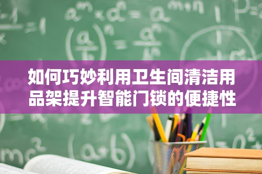 如何巧妙利用卫生间清洁用品架提升智能门锁的便捷性与美观性？