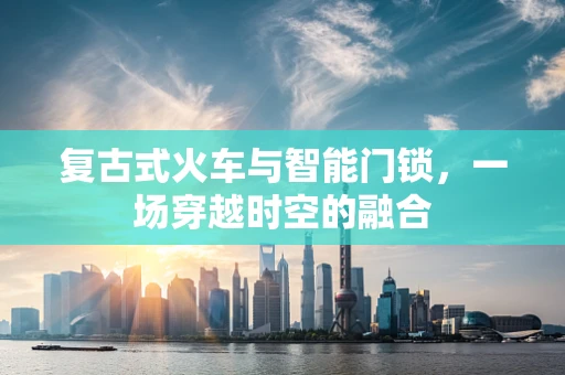 复古式火车与智能门锁，一场穿越时空的融合