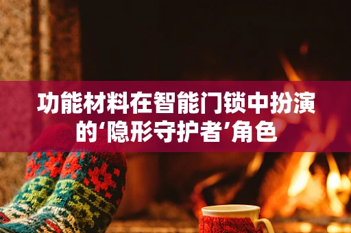 功能材料在智能门锁中扮演的‘隐形守护者’角色