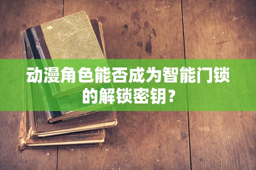 动漫角色能否成为智能门锁的解锁密钥？