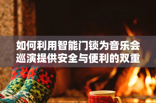 如何利用智能门锁为音乐会巡演提供安全与便利的双重保障？