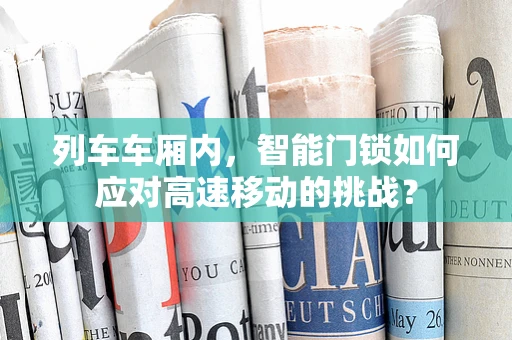 列车车厢内，智能门锁如何应对高速移动的挑战？