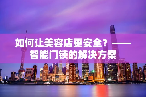 如何让美容店更安全？——智能门锁的解决方案