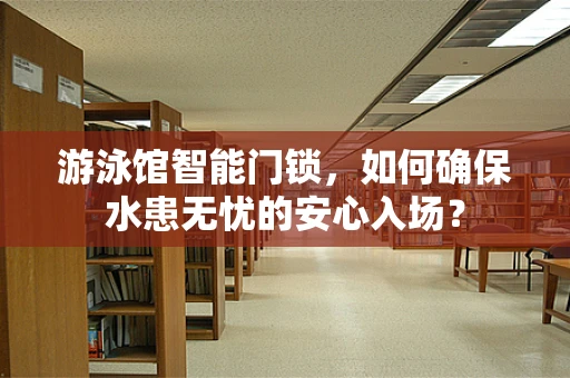 游泳馆智能门锁，如何确保水患无忧的安心入场？