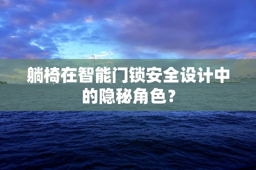躺椅在智能门锁安全设计中的隐秘角色？