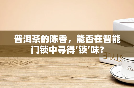 普洱茶的陈香，能否在智能门锁中寻得‘锁’味？