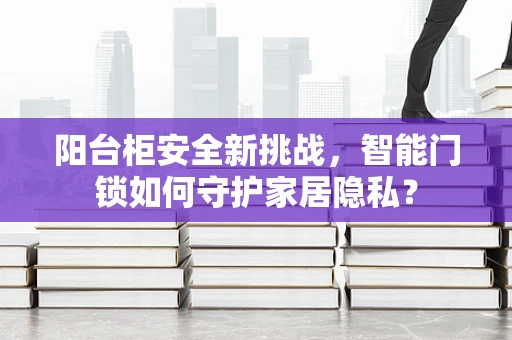 阳台柜安全新挑战，智能门锁如何守护家居隐私？