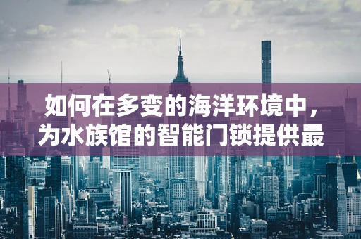 如何在多变的海洋环境中，为水族馆的智能门锁提供最佳防护？