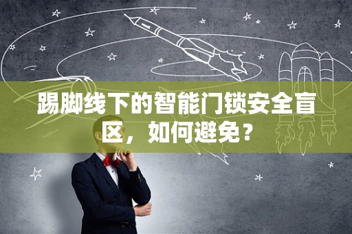 踢脚线下的智能门锁安全盲区，如何避免？