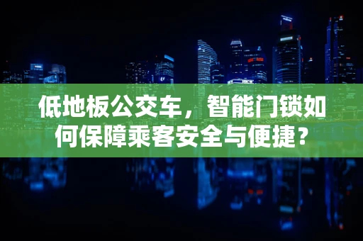 低地板公交车，智能门锁如何保障乘客安全与便捷？