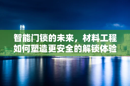 智能门锁的未来，材料工程如何塑造更安全的解锁体验？