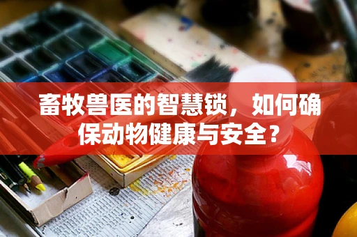 畜牧兽医的智慧锁，如何确保动物健康与安全？