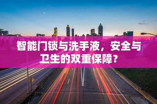 智能门锁与洗手液，安全与卫生的双重保障？
