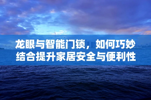 龙眼与智能门锁，如何巧妙结合提升家居安全与便利性？