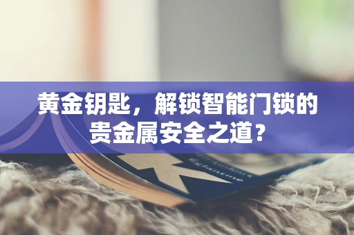 黄金钥匙，解锁智能门锁的贵金属安全之道？