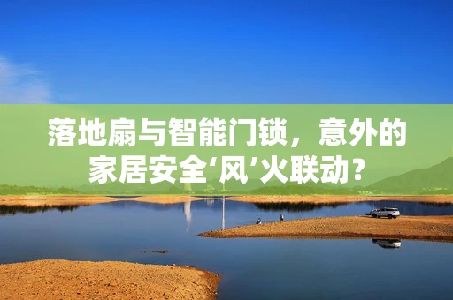 落地扇与智能门锁，意外的家居安全‘风’火联动？