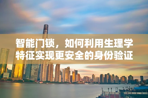 智能门锁，如何利用生理学特征实现更安全的身份验证？