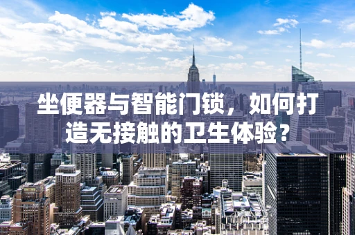 坐便器与智能门锁，如何打造无接触的卫生体验？