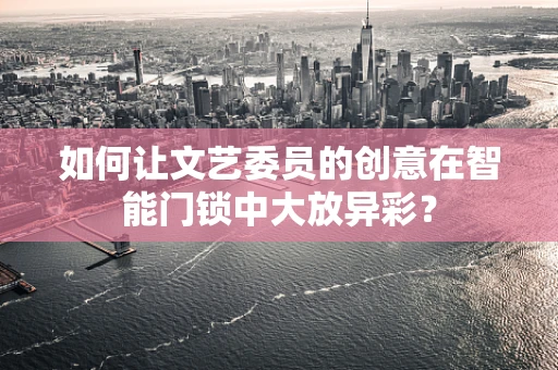 如何让文艺委员的创意在智能门锁中大放异彩？