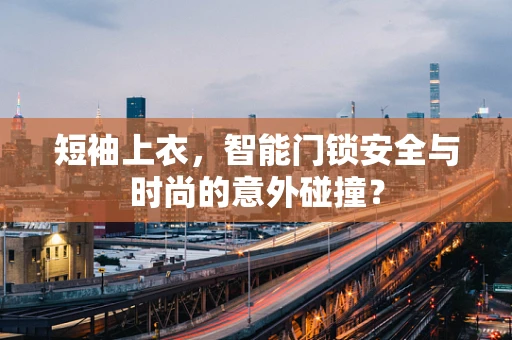 短袖上衣，智能门锁安全与时尚的意外碰撞？