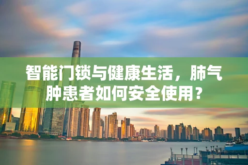 智能门锁与健康生活，肺气肿患者如何安全使用？