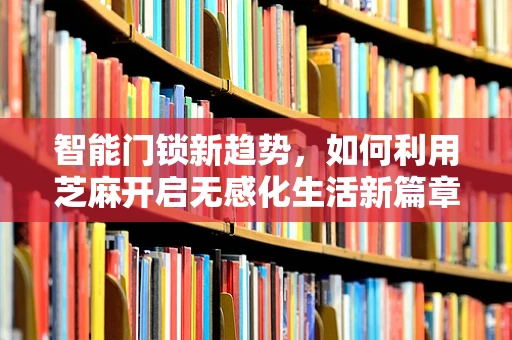 智能门锁新趋势，如何利用芝麻开启无感化生活新篇章？