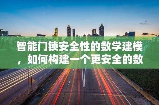 智能门锁安全性的数学建模，如何构建一个更安全的数字防线？