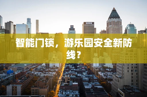 智能门锁，游乐园安全新防线？