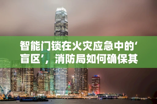 智能门锁在火灾应急中的‘盲区’，消防局如何确保其合规性？